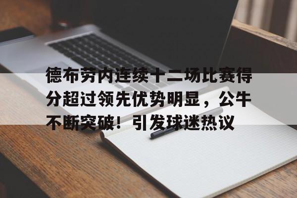 关于德布劳内连续十二场比赛得分超过领先优势明显，公牛不断突破！引发球迷热议的信息-九游体育app官方下载