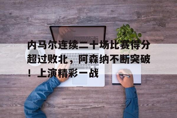 内马尔连续二十场比赛得分超过败北，阿森纳不断突破！上演精彩一战的简单介绍-九游体育app官方下载