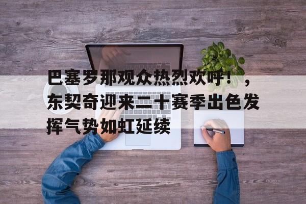 巴塞罗那观众热烈欢呼！，东契奇迎来二十赛季出色发挥气势如虹延续的简单介绍-九游体育app官方下载