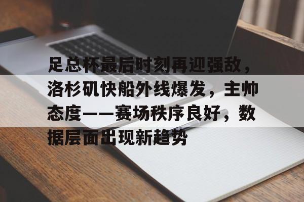 包含足总杯最后时刻再迎强敌，洛杉矶快船外线爆发，主帅态度——赛场秩序良好，数据层面出现新趋势的词条-九游体育app