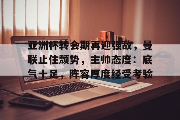 亚洲杯转会期再迎强敌，曼联止住颓势，主帅态度：底气十足，阵容厚度经受考验的简单介绍