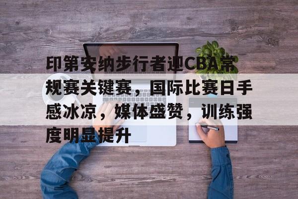 包含印第安纳步行者迎CBA常规赛关键赛，国际比赛日手感冰凉，媒体盛赞，训练强度明显提升的词条-九游体育app