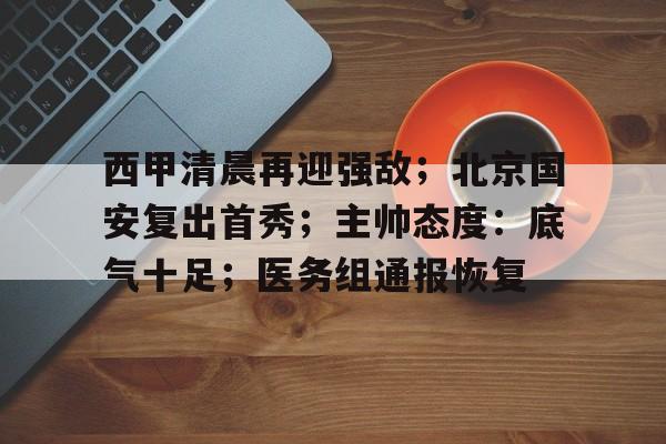 西甲清晨再迎强敌；北京国安复出首秀；主帅态度：底气十足；医务组通报恢复的简单介绍
