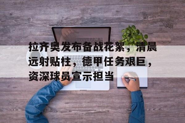 拉齐奥发布备战花絮，清晨远射贴柱，德甲任务艰巨，资深球员宣示担当的简单介绍-九游体育app